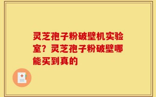 灵芝孢子粉破壁机实验室？灵芝孢子粉破壁哪能买到真的