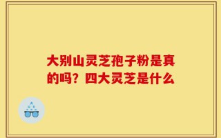 大别山灵芝孢子粉是真的吗？四大灵芝是什么