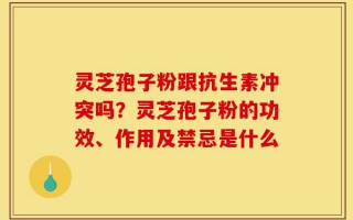 灵芝孢子粉跟抗生素冲突吗？灵芝孢子粉的功效、作用及禁忌是什么