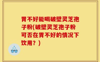 胃不好能喝破壁灵芝孢子粉(破壁灵芝孢子粉可否在胃不好的情况下饮用？)