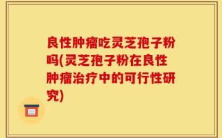 良性肿瘤吃灵芝孢子粉吗(灵芝孢子粉在良性肿瘤治疗中的可行性研究)