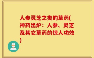 人参灵芝之类的草药(神药出炉：人参、灵芝及其它草药的惊人功效)