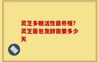 灵芝多糖活性菌养殖？灵芝菌包发酵需要多少天