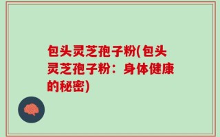 包头灵芝孢子粉(包头灵芝孢子粉：身体健康的秘密)