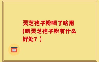 灵芝孢子粉喝了啥用 (喝灵芝孢子粉有什么好处？)