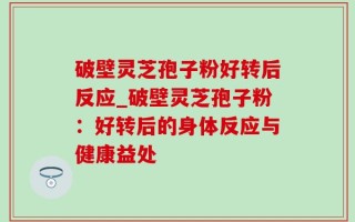 破壁灵芝孢子粉好转后反应_破壁灵芝孢子粉：好转后的身体反应与健康益处