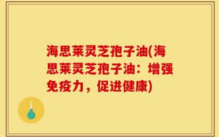 海思莱灵芝孢子油(海思莱灵芝孢子油：增强免疫力，促进健康)