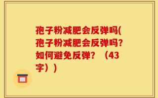 孢子粉减肥会反弹吗(孢子粉减肥会反弹吗？如何避免反弹？（43字）)