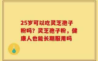 25岁可以吃灵芝孢子粉吗？灵芝孢子粉，健康人也能长期服用吗