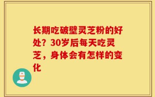 长期吃破壁灵芝粉的好处？30岁后每天吃灵芝，身体会有怎样的变化