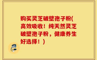 购买灵芝破壁孢子粉(高效吸收！纯天然灵芝破壁孢子粉，健康养生好选择！)