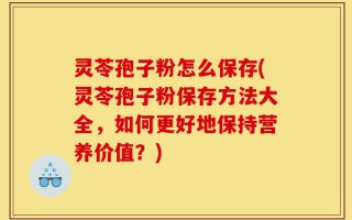 灵苓孢子粉怎么保存(灵苓孢子粉保存方法大全，如何更好地保持营养价值？)