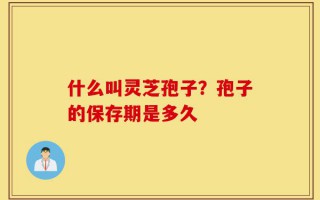 什么叫灵芝孢子？孢子的保存期是多久