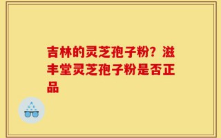 吉林的灵芝孢子粉？滋丰堂灵芝孢子粉是否正品
