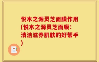 悦木之源灵芝面膜作用(悦木之源灵芝面膜：清洁滋养肌肤的好帮手)