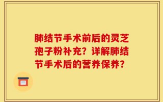 肺结节手术前后的灵芝孢子粉补充？详解肺结节手术后的营养保养？