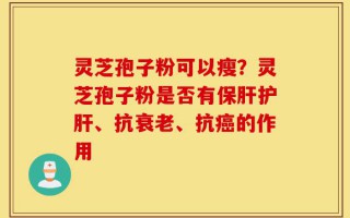 灵芝孢子粉可以瘦？灵芝孢子粉是否有保肝护肝、抗衰老、抗癌的作用