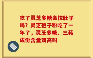 吃了灵芝多糖会拉肚子吗？灵芝孢子粉吃了一年了，灵芝多糖、三萜成份含量双高吗