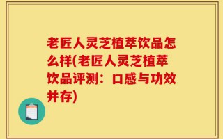 老匠人灵芝植萃饮品怎么样(老匠人灵芝植萃饮品评测：口感与功效并存)
