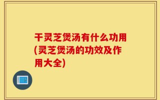 干灵芝煲汤有什么功用(灵芝煲汤的功效及作用大全)