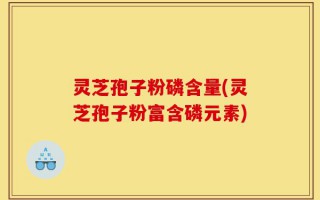 灵芝孢子粉磷含量(灵芝孢子粉富含磷元素)