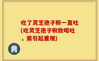 吃了灵芝孢子粉一直吐(吃灵芝孢子粉致呕吐，需引起重视)