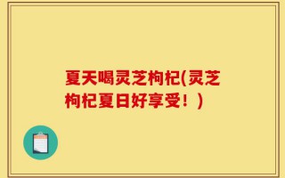 夏天喝灵芝枸杞(灵芝枸杞夏日好享受！)