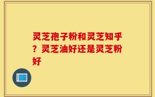 灵芝孢子粉和灵芝知乎？灵芝油好还是灵芝粉好