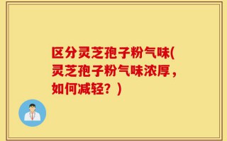 区分灵芝孢子粉气味(灵芝孢子粉气味浓厚，如何减轻？)