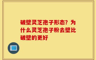 破壁灵芝孢子形态？为什么灵芝孢子粉去壁比破壁的更好