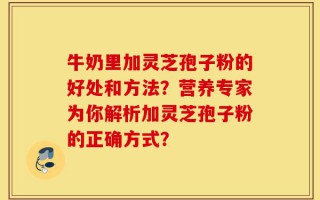 牛奶里加灵芝孢子粉的好处和方法？营养专家为你解析加灵芝孢子粉的正确方式？