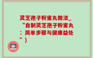 灵芝孢子粉蜜丸做法_“自制灵芝孢子粉蜜丸：简单步骤与健康益处”)