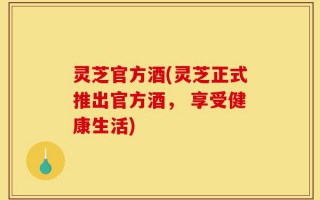 灵芝官方酒(灵芝正式推出官方酒， 享受健康生活)