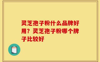 灵芝孢子粉什么品牌好用？灵芝孢子粉哪个牌子比较好