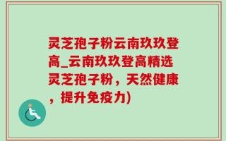 灵芝孢子粉云南玖玖登高_云南玖玖登高精选灵芝孢子粉，天然健康，提升免疫力)