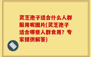 灵芝孢子适合什么人群服用呢图片(灵芝孢子适合哪些人群食用？专家提供解答)