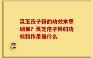 灵芝孢子粉的功效本草纲目？灵芝孢子粉的功效和作用是什么