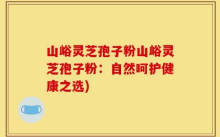 山峪灵芝孢子粉山峪灵芝孢子粉：自然呵护健康之选)