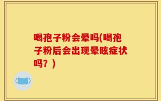 喝孢子粉会晕吗(喝孢子粉后会出现晕眩症状吗？)