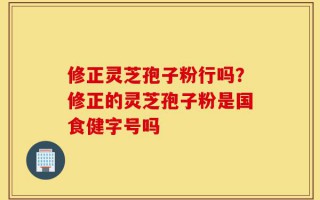 修正灵芝孢子粉行吗？修正的灵芝孢子粉是国食健字号吗