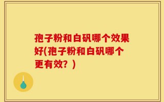 孢子粉和白矾哪个效果好(孢子粉和白矾哪个更有效？)