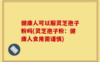 健康人可以服灵芝孢子粉吗(灵芝孢子粉：健康人食用需谨慎)