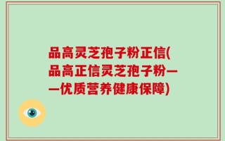 品高灵芝孢子粉正信(品高正信灵芝孢子粉——优质营养健康保障)