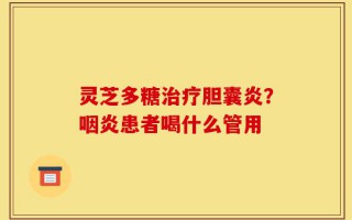 灵芝多糖治疗胆囊炎？咽炎患者喝什么管用