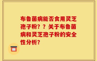 布鲁菌病能否食用灵芝孢子粉？？关于布鲁菌病和灵芝孢子粉的安全性分析？