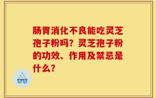 肠胃消化不良能吃灵芝孢子粉吗？灵芝孢子粉的功效、作用及禁忌是什么？