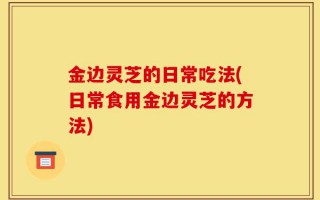 金边灵芝的日常吃法(日常食用金边灵芝的方法)