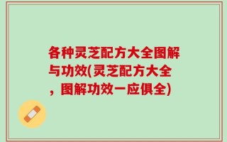 各种灵芝配方大全图解与功效(灵芝配方大全，图解功效一应俱全)