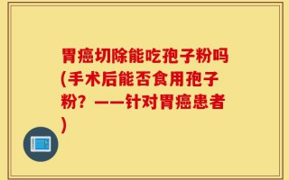 胃癌切除能吃孢子粉吗(手术后能否食用孢子粉？——针对胃癌患者)
