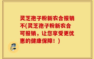 灵芝孢子粉新农合报销不(灵芝孢子粉新农合可报销，让您享受更优惠的健康保障！)